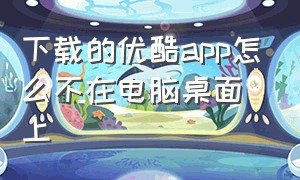 下载的优酷app怎么不在电脑桌面上