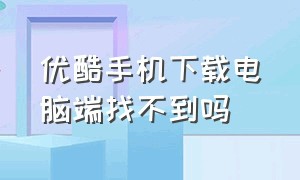 优酷手机下载电脑端找不到吗