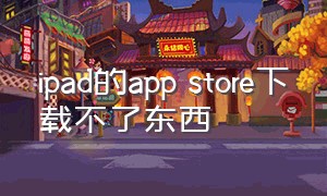 ipad的app store下载不了东西