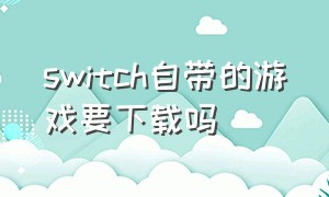 switch自带的游戏要下载吗