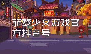 菲梦少女游戏官方抖音号