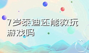 7岁泰迪还能教玩游戏吗