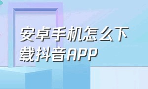 安卓手机怎么下载抖音APP