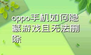 oppo手机如何隐藏游戏且无法删除