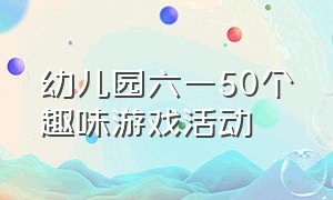 幼儿园六一50个趣味游戏活动