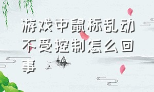 游戏中鼠标乱动不受控制怎么回事