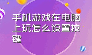 手机游戏在电脑上玩怎么设置按键