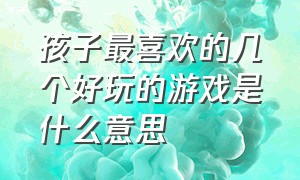 孩子最喜欢的几个好玩的游戏是什么意思