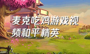 麦克吃鸡游戏视频和平精英