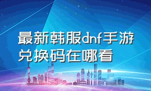 最新韩服dnf手游兑换码在哪看