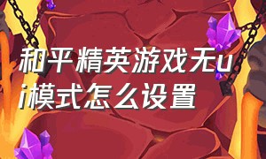 和平精英游戏无ui模式怎么设置