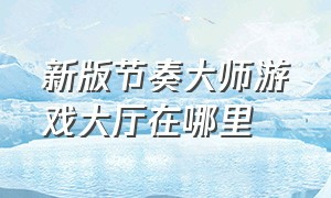 新版节奏大师游戏大厅在哪里