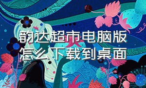 韵达超市电脑版怎么下载到桌面