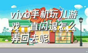 vivo手机玩儿游戏一直闪退怎么弄回去呢