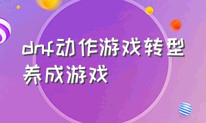 dnf动作游戏转型养成游戏