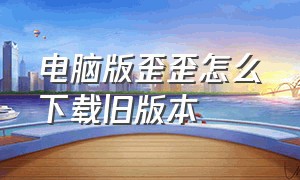 电脑版歪歪怎么下载旧版本