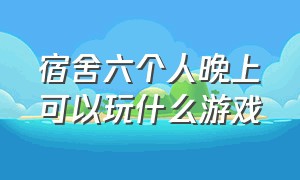 宿舍六个人晚上可以玩什么游戏