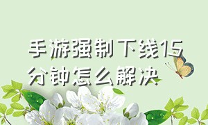 手游强制下线15分钟怎么解决