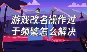 游戏改名操作过于频繁怎么解决