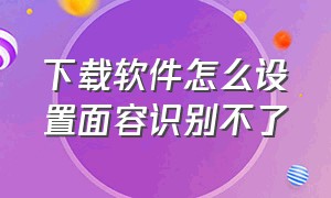 下载软件怎么设置面容识别不了