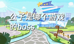 公子是哪个游戏的boss