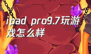 ipad pro9.7玩游戏怎么样