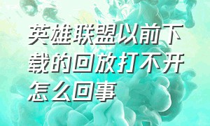 英雄联盟以前下载的回放打不开怎么回事