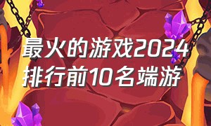 最火的游戏2024排行前10名端游