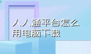 人人通平台怎么用电脑下载