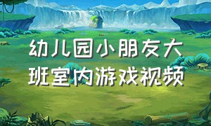 幼儿园小朋友大班室内游戏视频