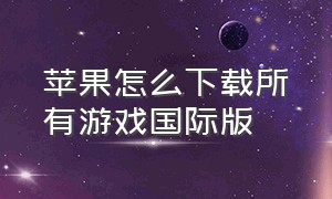 苹果怎么下载所有游戏国际版