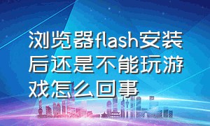 浏览器flash安装后还是不能玩游戏怎么回事