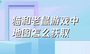 猫和老鼠游戏中地图怎么获取