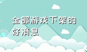 全部游戏下架的好消息