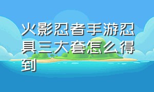 火影忍者手游忍具三大套怎么得到