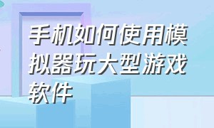 手机如何使用模拟器玩大型游戏软件