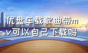 优盘车载歌曲带mv可以自己下载吗