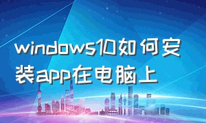 windows10如何安装app在电脑上