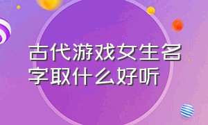 古代游戏女生名字取什么好听