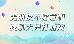 男朋友不愿意和我聊天只打游戏