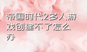 帝国时代2多人游戏创建不了怎么办