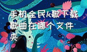 手机全民k歌下载歌曲在哪个文件夹