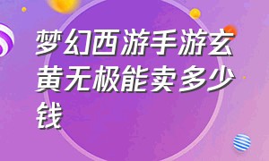 梦幻西游手游玄黄无极能卖多少钱