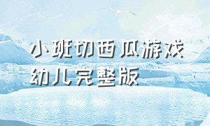 小班切西瓜游戏幼儿完整版