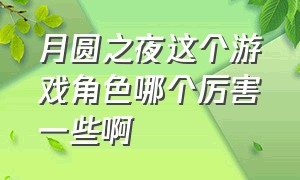 月圆之夜这个游戏角色哪个厉害一些啊