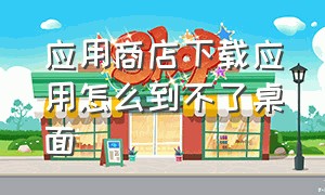 应用商店下载应用怎么到不了桌面