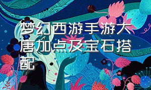 梦幻西游手游大唐加点及宝石搭配