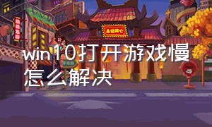 win10打开游戏慢怎么解决