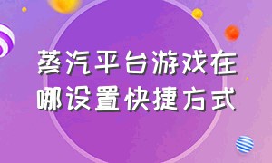 蒸汽平台游戏在哪设置快捷方式