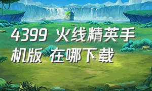 4399 火线精英手机版 在哪下载